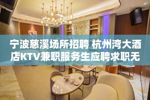 宁波慈溪场所招聘 杭州湾大酒店KTV兼职服务生应聘求职无押金