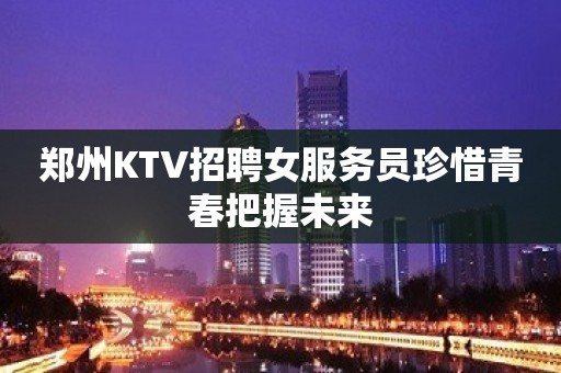 郑州KTV招聘女服务员珍惜青春把握未来