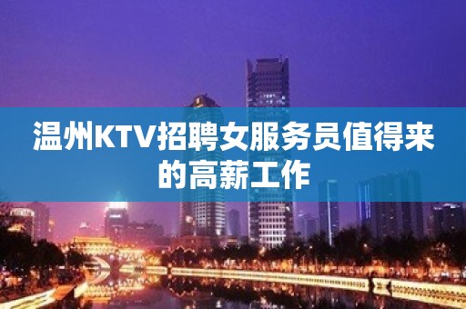 温州KTV招聘女服务员值得来的高薪工作