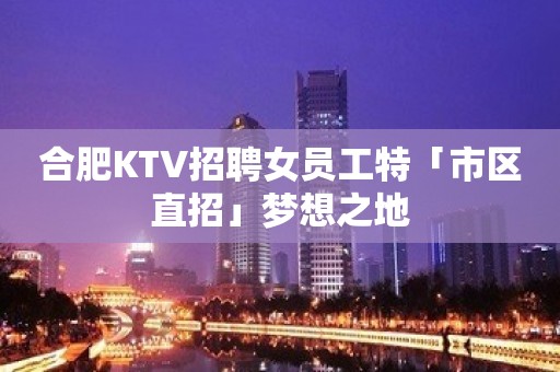 合肥KTV招聘女员工特「市区直招」梦想之地