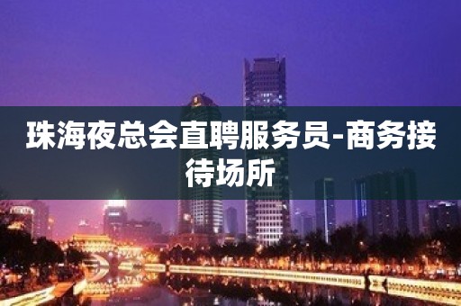 珠海夜总会直聘服务员-商务接待场所