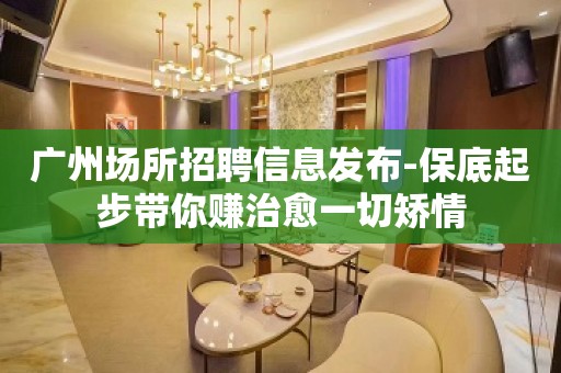 广州场所招聘信息发布-保底起步带你赚治愈一切矫情