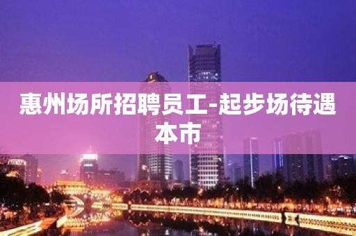 惠州场所招聘员工-起步场待遇本市