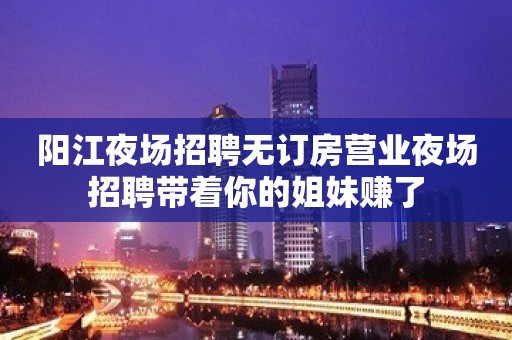 阳江夜场招聘无订房营业夜场招聘带着你的姐妹赚了