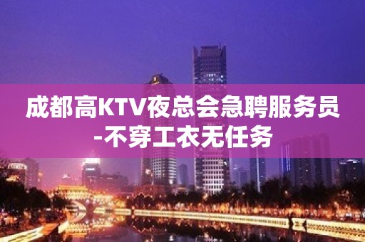 成都高KTV夜总会急聘服务员-不穿工衣无任务