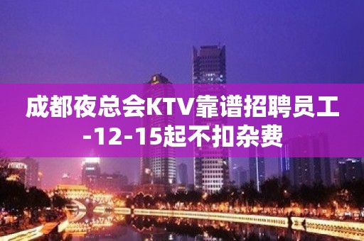 成都夜总会KTV靠谱招聘员工-12-15起不扣杂费