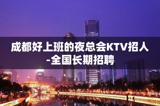 成都好上班的夜总会KTV招人-全国长期招聘