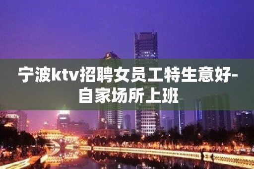 宁波ktv招聘女员工特生意好-自家场所上班