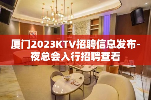 厦门2023KTV招聘信息发布-夜总会入行招聘查看