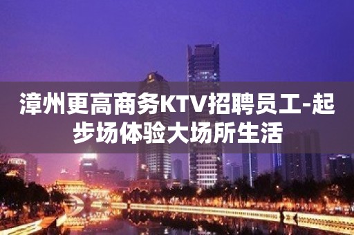 漳州更高商务KTV招聘员工-起步场体验大场所生活