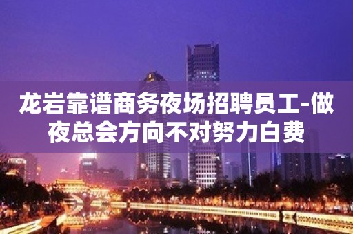 龙岩靠谱商务夜场招聘员工-做夜总会方向不对努力白费