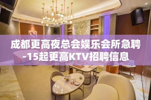 成都更高夜总会娱乐会所急聘-15起更高KTV招聘信息