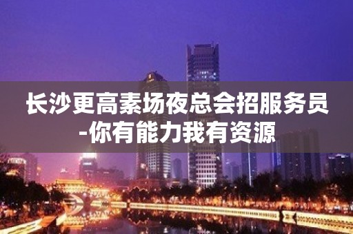 长沙更高素场夜总会招服务员-你有能力我有资源