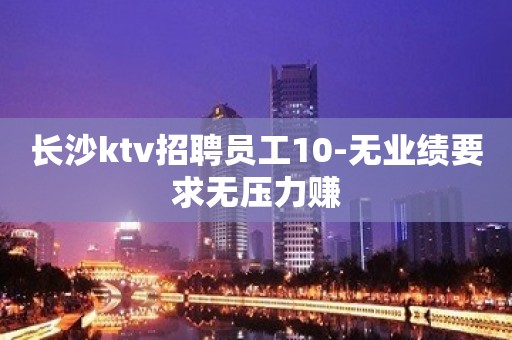 长沙ktv招聘员工10-无业绩要求无压力赚