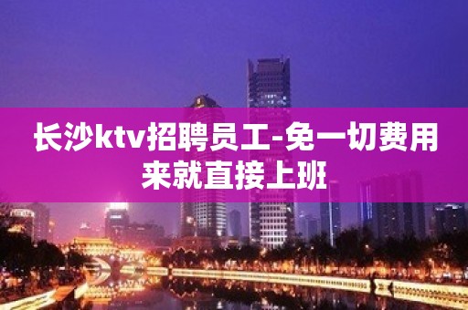 长沙ktv招聘员工-免一切费用来就直接上班