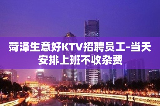 菏泽生意好KTV招聘员工-当天安排上班不收杂费