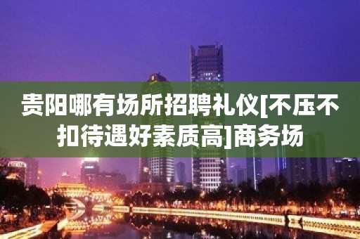 贵阳哪有场所招聘礼仪[不压不扣待遇好素质高]商务场