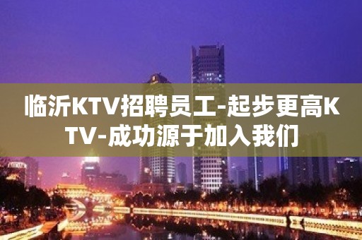 临沂KTV招聘员工-起步更高KTV-成功源于加入我们