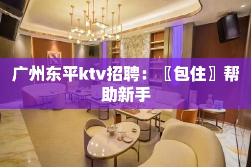 广州东平ktv招聘：〖包住〗帮助新手