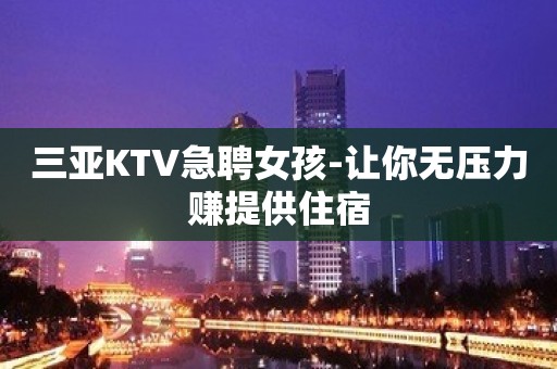 三亚KTV急聘女孩-让你无压力赚提供住宿