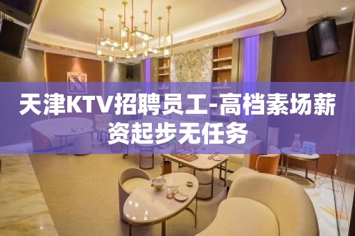 天津KTV招聘员工-高档素场薪资起步无任务