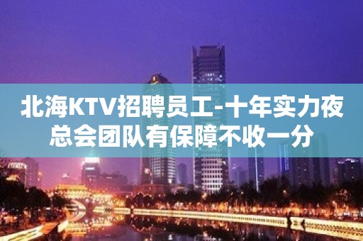 北海KTV招聘员工-十年实力夜总会团队有保障不收一分