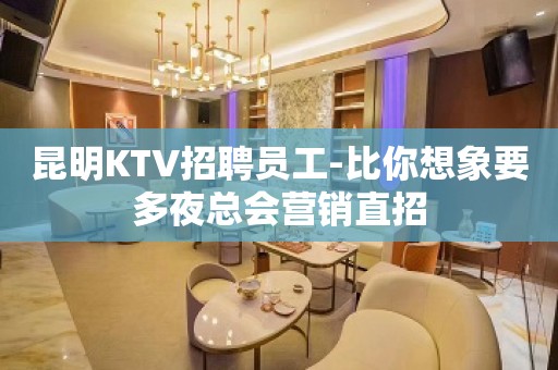 昆明KTV招聘员工-比你想象要多夜总会营销直招