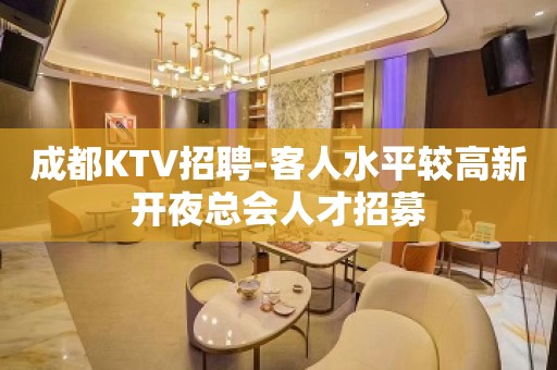 成都KTV招聘-客人水平较高新开夜总会人才招募