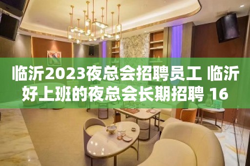 临沂2023夜总会招聘员工 临沂好上班的夜总会长期招聘 16