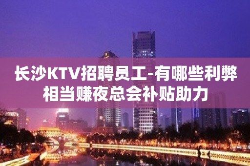 长沙KTV招聘员工-有哪些利弊相当赚夜总会补贴助力