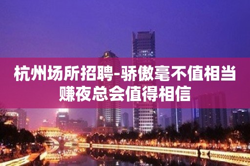 杭州场所招聘-骄傲毫不值相当赚夜总会值得相信