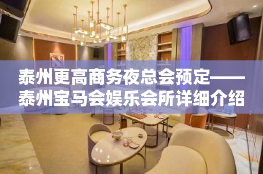 泰州更高商务夜总会预定——泰州宝马会娱乐会所详细介绍攻略！