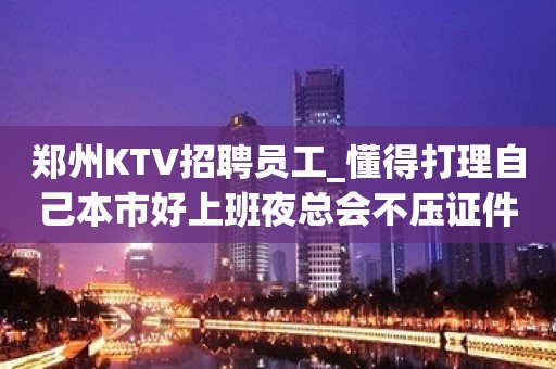 郑州KTV招聘员工_懂得打理自己本市好上班夜总会不压证件