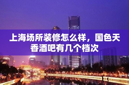 上海场所装修怎么样，国色天香酒吧有几个档次