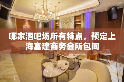 哪家酒吧场所有特点，预定上海富建商务会所包间