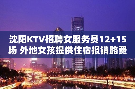 沈阳KTV招聘女服务员12+15场 外地女孩提供住宿报销路费