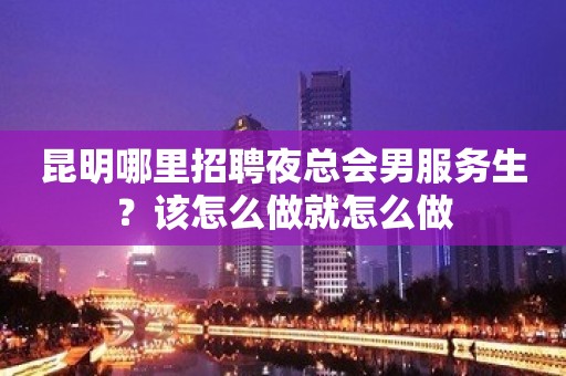 昆明哪里招聘夜总会男服务生？该怎么做就怎么做