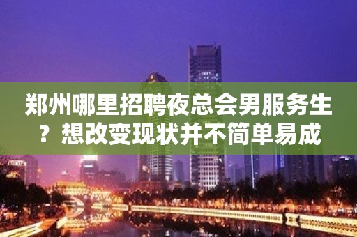 郑州哪里招聘夜总会男服务生？想改变现状并不简单易成