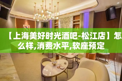 【上海美好时光酒吧-松江店】怎么样,消费水平,软座预定