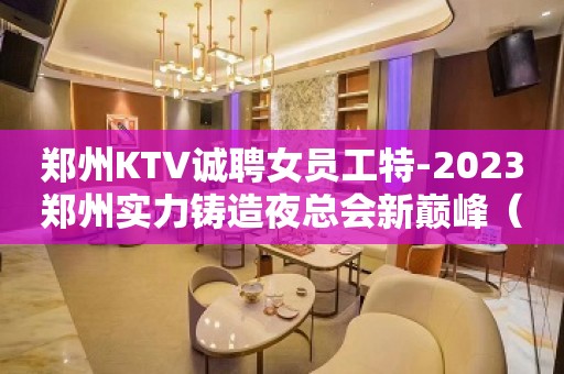 郑州KTV诚聘女员工特-2023郑州实力铸造夜总会新巅峰（诚信至上）