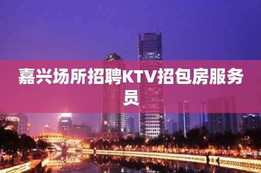 嘉兴场所招聘KTV招包房服务员