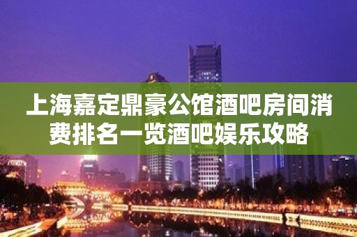 上海嘉定鼎豪公馆酒吧房间消费排名一览酒吧娱乐攻略