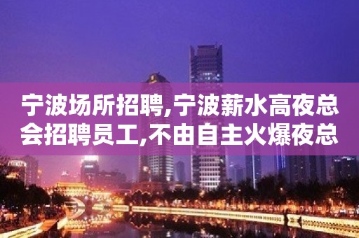 宁波场所招聘,宁波薪水高夜总会招聘员工,不由自主火爆夜总会