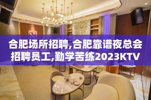 合肥场所招聘,合肥靠谱夜总会招聘员工,勤学苦练2023KTV