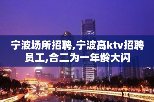 宁波场所招聘,宁波高ktv招聘员工,合二为一年龄大闪