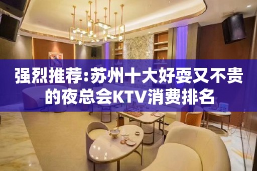 强烈推荐:苏州十大好耍又不贵的夜总会KTV消费排名