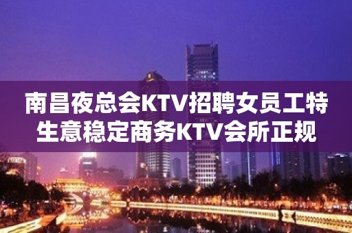 南昌夜总会KTV招聘女员工特生意稳定商务KTV会所正规