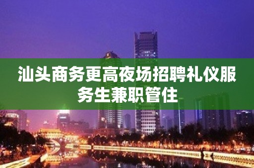 汕头商务更高夜场招聘礼仪服务生兼职管住