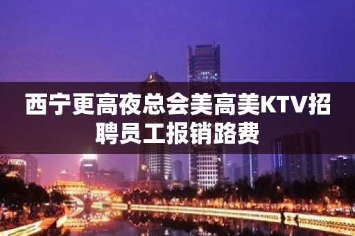 西宁更高夜总会美高美KTV招聘员工报销路费