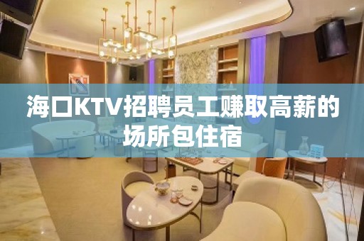 海口KTV招聘员工赚取高薪的场所包住宿